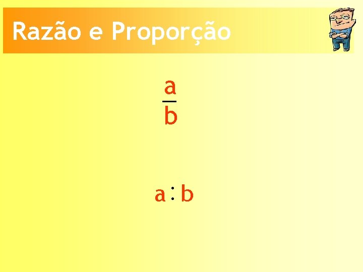 Razão e Proporção a b a: b 