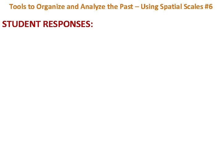 Tools to Organize and Analyze the Past – Using Spatial Scales #6 STUDENT RESPONSES: