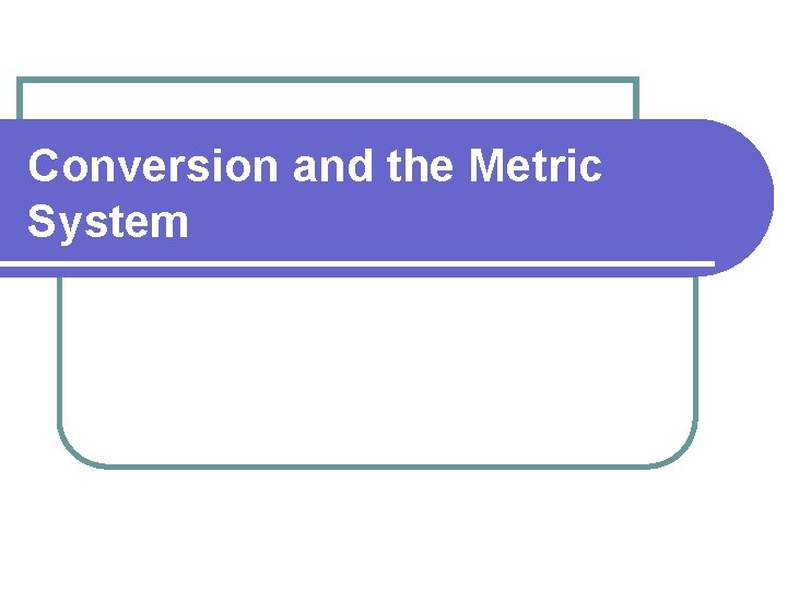 Conversion and the Metric System Conversion and the Metric System