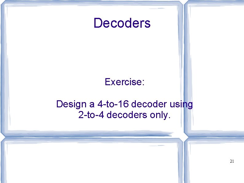 Decoders Exercise: Design a 4 -to-16 decoder using 2 -to-4 decoders only. 21 