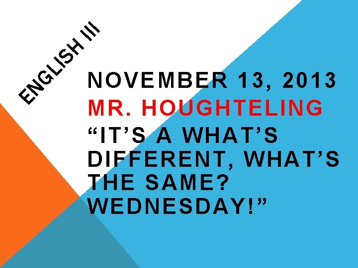III H IS GL EN NOVEMBER 13, 2013 MR. HOUGHTELING “IT’S A WHAT’S DIFFERENT,