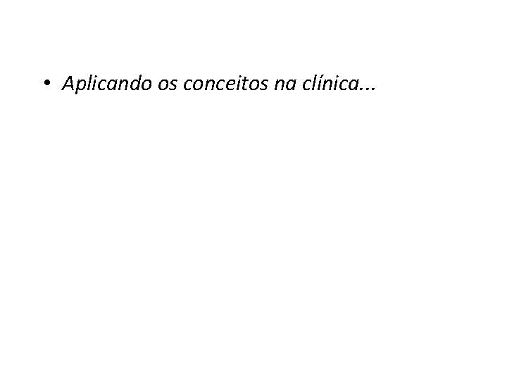  • Aplicando os conceitos na clínica. . . 