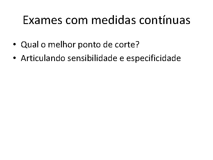 Exames com medidas contínuas • Qual o melhor ponto de corte? • Articulando sensibilidade
