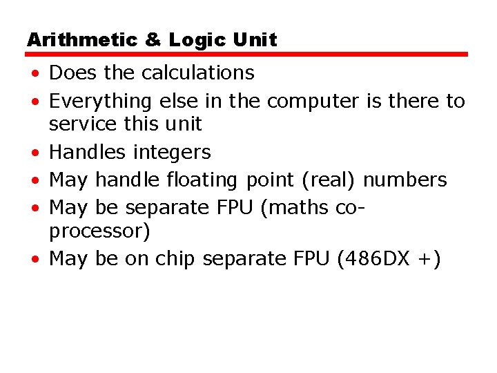 Arithmetic & Logic Unit • Does the calculations • Everything else in the computer
