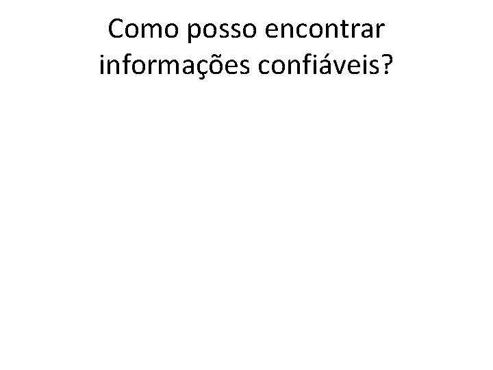 Como posso encontrar informações confiáveis? 