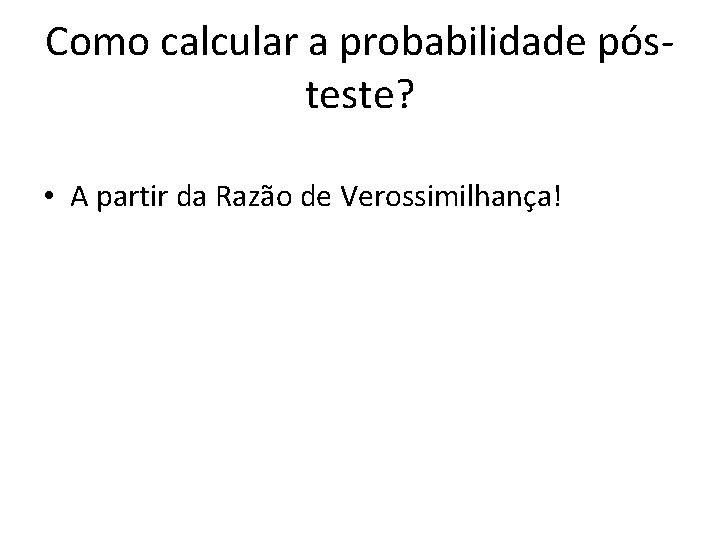 Como calcular a probabilidade pósteste? • A partir da Razão de Verossimilhança! 