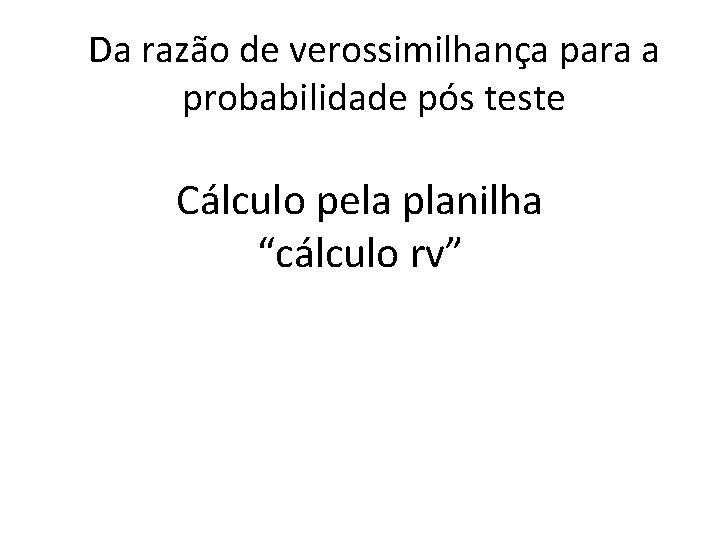 Da razão de verossimilhança para a probabilidade pós teste Cálculo pela planilha “cálculo rv”