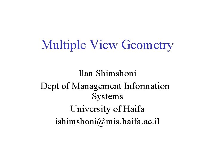 Multiple View Geometry Ilan Shimshoni Dept of Management Information Systems University of Haifa ishimshoni@mis.