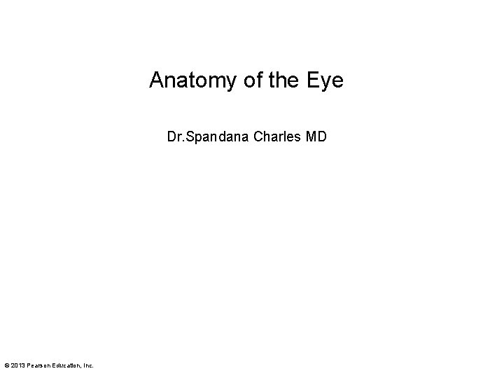 Anatomy of the Eye Dr. Spandana Charles MD © 2013 Pearson Education, Inc. 