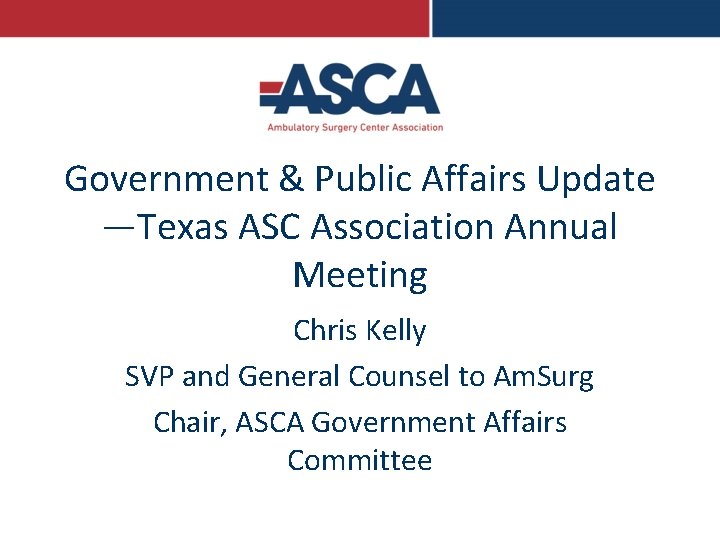 Government & Public Affairs Update —Texas ASC Association Annual Meeting Chris Kelly SVP and