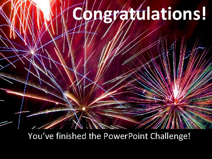 Congratulations! You’ve finished the Power. Point Challenge! 