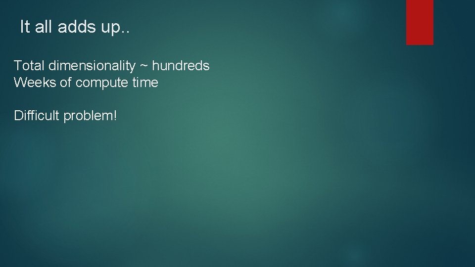 It all adds up. . Total dimensionality ~ hundreds Weeks of compute time Difficult