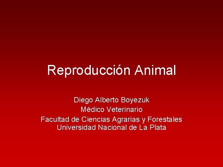 Reproducción Animal Diego Alberto Boyezuk Médico Veterinario Facultad de Ciencias Agrarias y Forestales Universidad