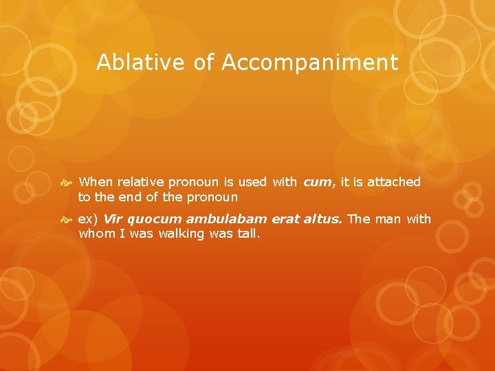 Ablative of Accompaniment When relative pronoun is used with cum, it is attached to