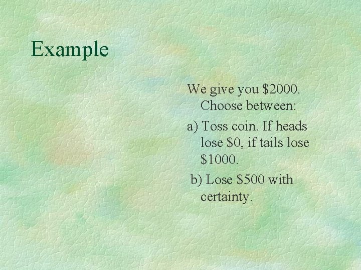 Example We give you $2000. Choose between: a) Toss coin. If heads lose $0,