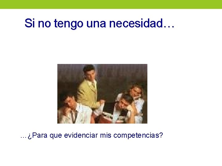 Si no tengo una necesidad… …¿Para que evidenciar mis competencias? 