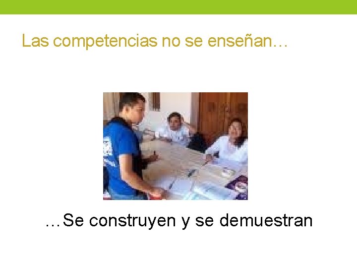 Las competencias no se enseñan… …Se construyen y se demuestran 