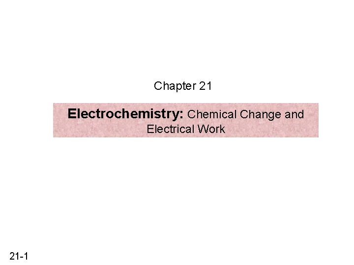 Chapter 21 Electrochemistry: Chemical Change and Electrical Work 21 -1 Chapter 21 Electrochemistry: Chemical Change and Electrical Work 21 -1