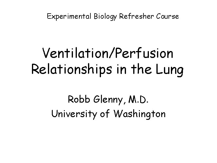 Experimental Biology Refresher Course Ventilation/Perfusion Relationships in the Lung Robb Glenny, M. D. University