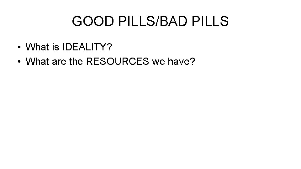 GOOD PILLS/BAD PILLS • What is IDEALITY? • What are the RESOURCES we have?