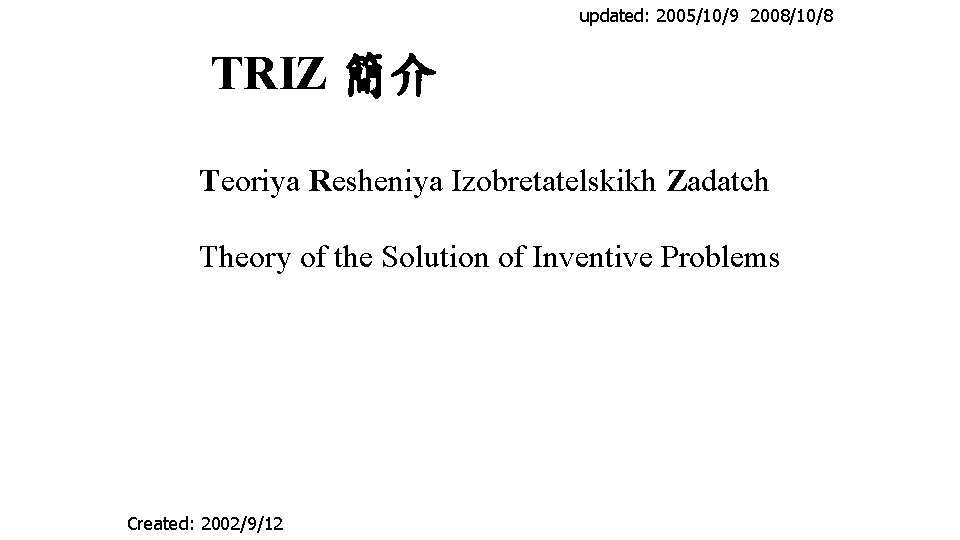 updated: 2005/10/9 2008/10/8 TRIZ 簡介 Teoriya Resheniya Izobretatelskikh Zadatch Theory of the Solution of