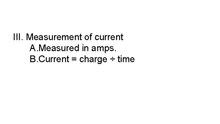 III. Measurement of current A. Measured in amps. B. Current = charge ÷ time