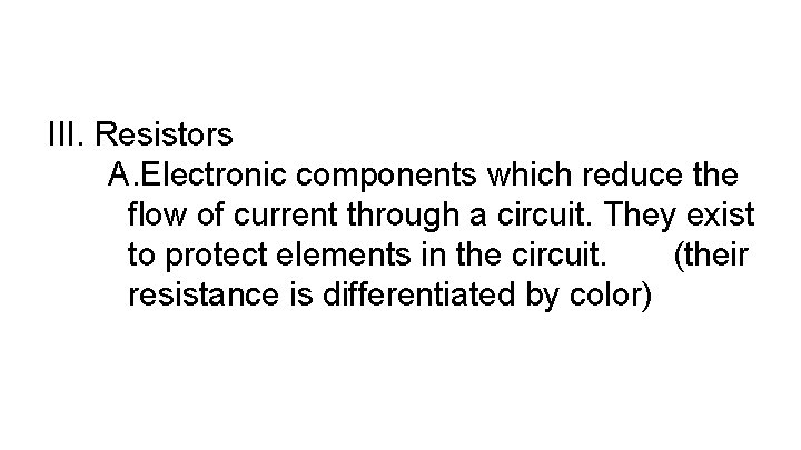 III. Resistors A. Electronic components which reduce the flow of current through a circuit.