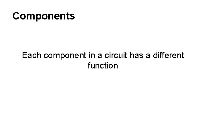Components Each component in a circuit has a different function 