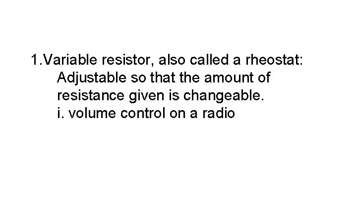 1. Variable resistor, also called a rheostat: Adjustable so that the amount of resistance