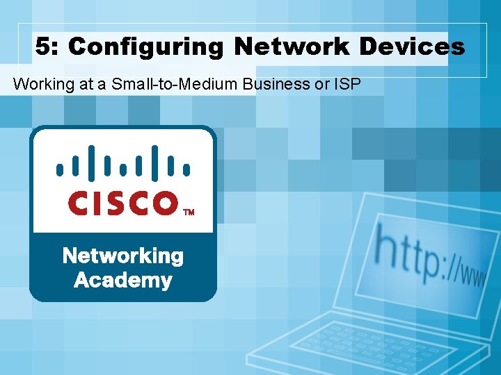 5: Configuring Network Devices Working at a Small-to-Medium Business or ISP 5: Configuring Network Devices Working at a Small-to-Medium Business or ISP