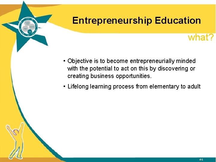 Entrepreneurship Education what? • Objective is to become entrepreneurially minded with the potential to