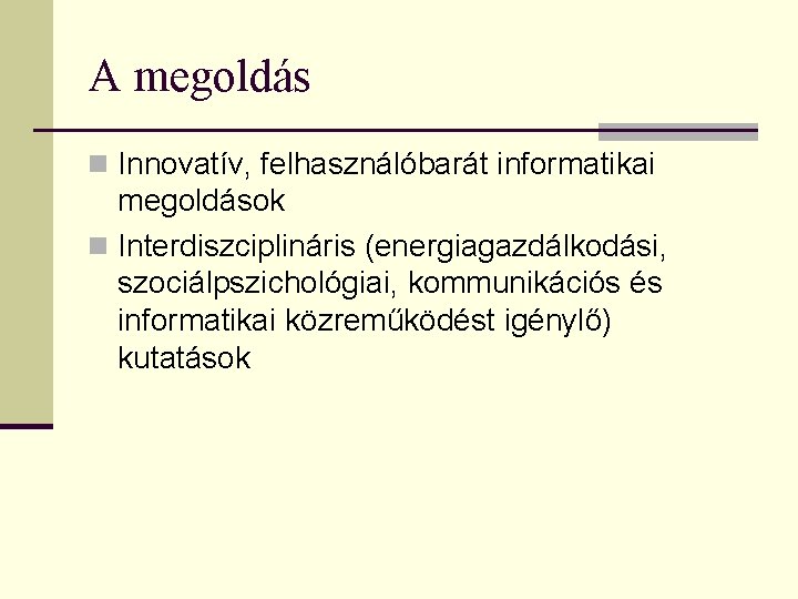 A megoldás n Innovatív, felhasználóbarát informatikai megoldások n Interdiszciplináris (energiagazdálkodási, szociálpszichológiai, kommunikációs és informatikai