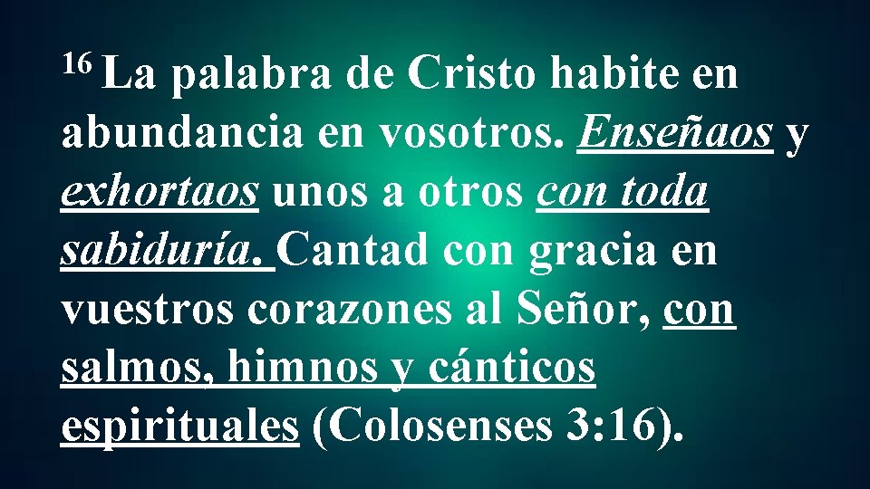 16 La palabra de Cristo habite en abundancia en vosotros. Enseñaos y exhortaos unos