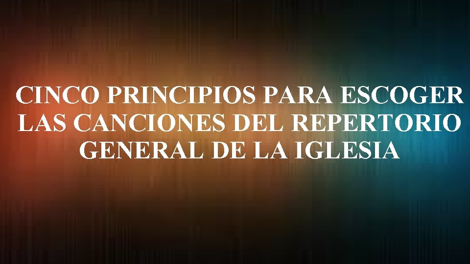 CINCO PRINCIPIOS PARA ESCOGER LAS CANCIONES DEL REPERTORIO GENERAL DE LA IGLESIA 