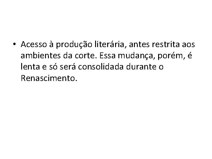  • Acesso à produção literária, antes restrita aos ambientes da corte. Essa mudança,