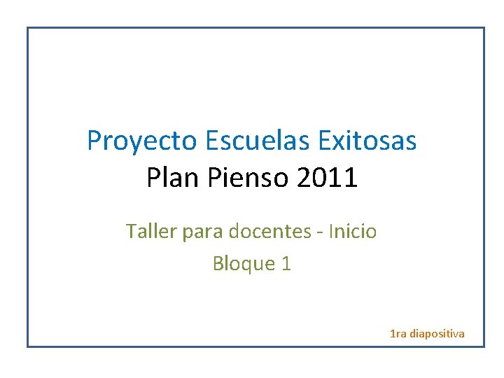 Proyecto Escuelas Exitosas Plan Pienso 2011 Taller para docentes - Inicio Bloque 1 1