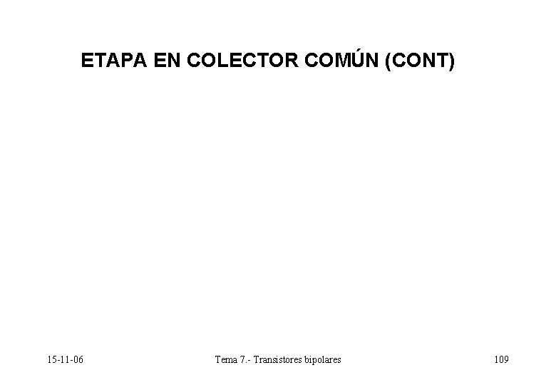 ETAPA EN COLECTOR COMÚN (CONT) 15 -11 -06 Tema 7. - Transistores bipolares 109 ETAPA EN COLECTOR COMÚN (CONT) 15 -11 -06 Tema 7. - Transistores bipolares 109