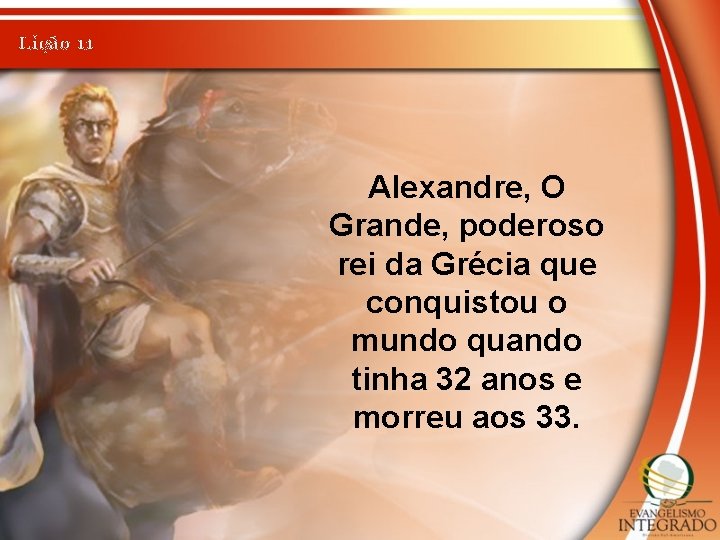 Lição 11 Alexandre, O Grande, poderoso rei da Grécia que conquistou o mundo quando