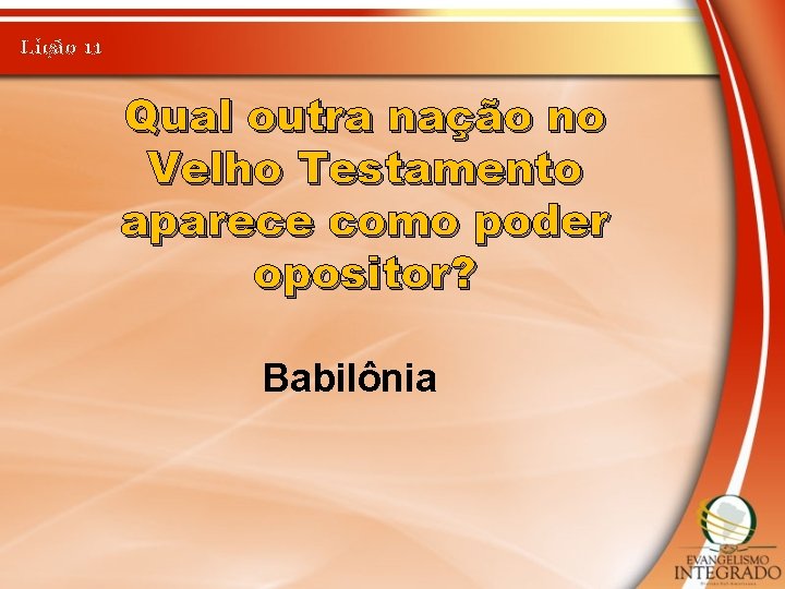 Lição 11 Qual outra nação no Velho Testamento aparece como poder opositor? Babilônia 