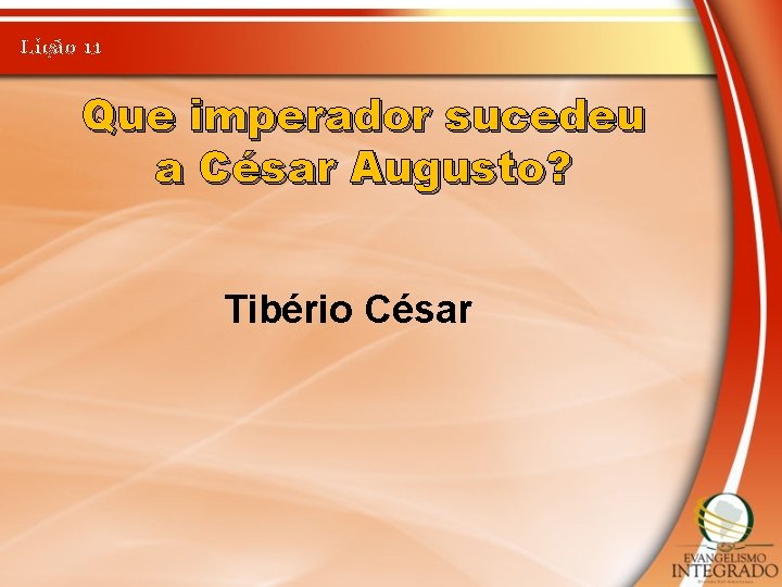 Lição 11 Que imperador sucedeu a César Augusto? Tibério César 