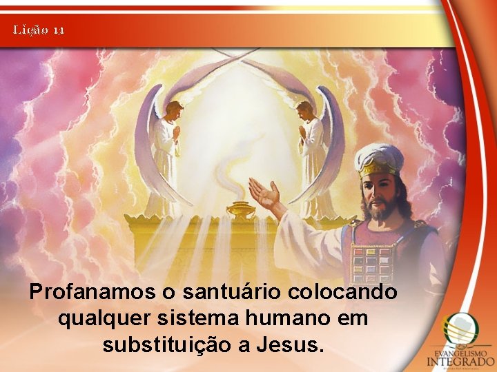 Lição 11 Profanamos o santuário colocando qualquer sistema humano em substituição a Jesus. 