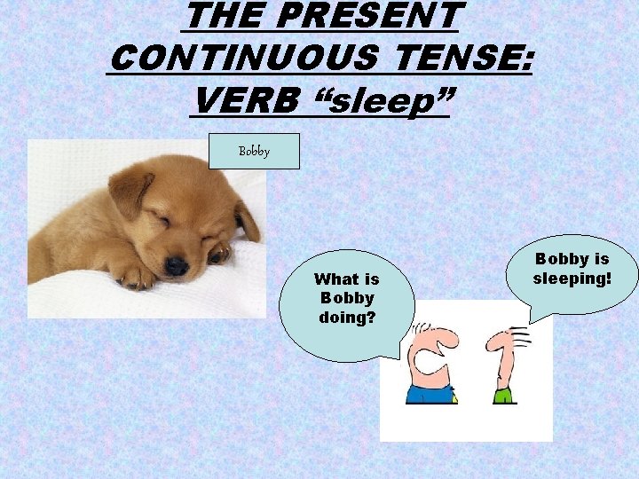 THE PRESENT CONTINUOUS TENSE: VERB “sleep” Bobby What is Bobby doing? Bobby is sleeping!