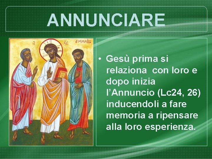 ANNUNCIARE • Gesù prima si relaziona con loro e dopo inizia l’Annuncio (Lc 24,