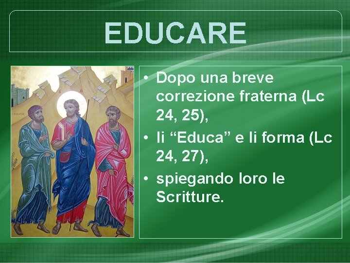EDUCARE • Dopo una breve correzione fraterna (Lc 24, 25), • li “Educa” e