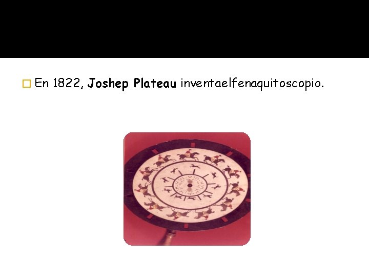 � En 1822, Joshep Plateau inventaelfenaquitoscopio. USO DEL FENAQUITOSCOPIO Se hace girar la placa