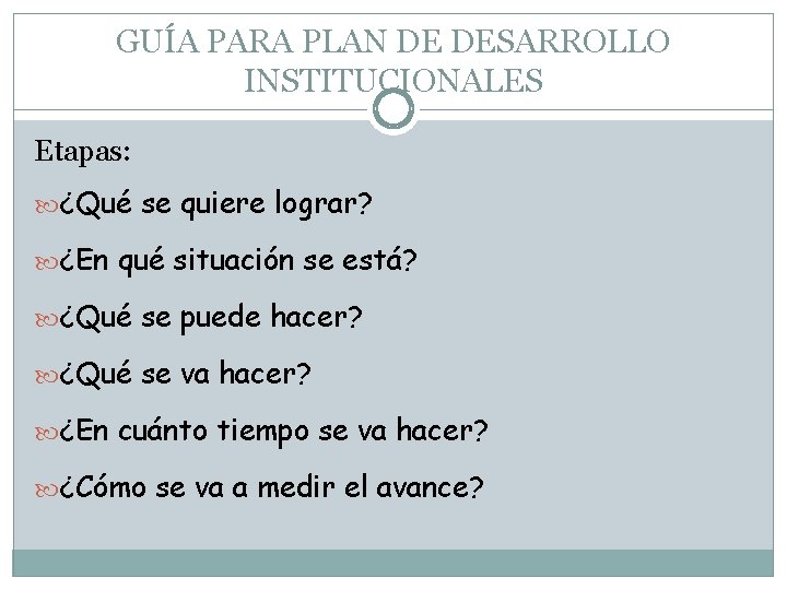 GUÍA PARA PLAN DE DESARROLLO INSTITUCIONALES Etapas: ¿Qué se quiere lograr? ¿En qué situación