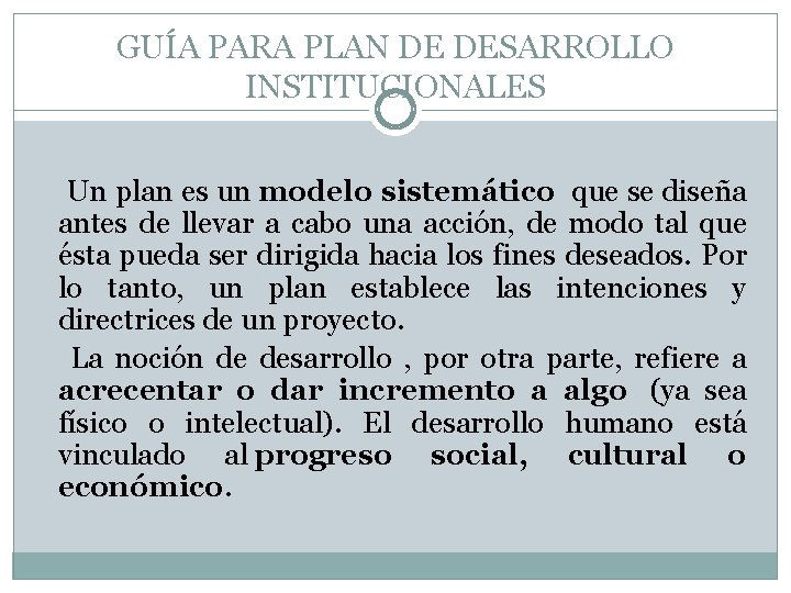 GUÍA PARA PLAN DE DESARROLLO INSTITUCIONALES Un plan es un modelo sistemático que se