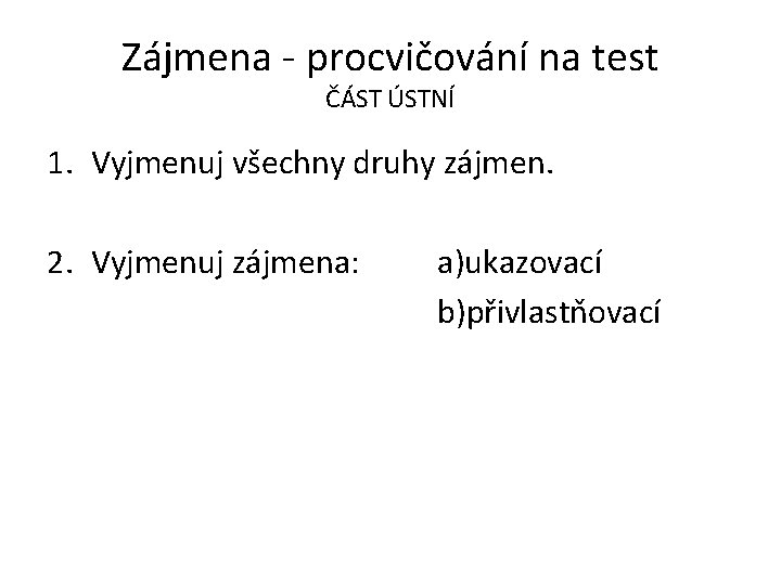 Zájmena - procvičování na test ČÁST ÚSTNÍ 1. Vyjmenuj všechny druhy zájmen. 2. Vyjmenuj Zájmena - procvičování na test ČÁST ÚSTNÍ 1. Vyjmenuj všechny druhy zájmen. 2. Vyjmenuj