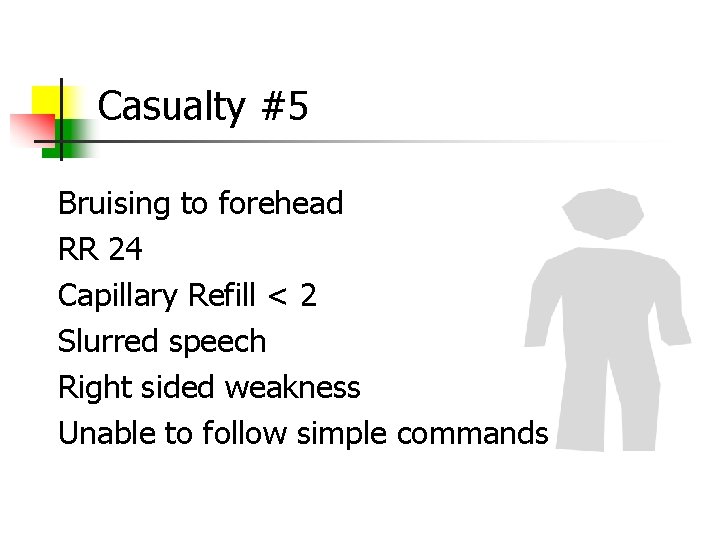 Casualty #5 Bruising to forehead RR 24 Capillary Refill < 2 Slurred speech Right