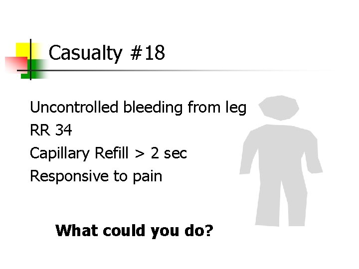 Casualty #18 Uncontrolled bleeding from leg RR 34 Capillary Refill > 2 sec Responsive